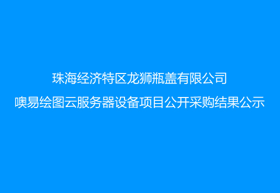 珠海经济特区AG真人瓶盖有限公司噢易绘图云服务器设备项目公开采购结果公示