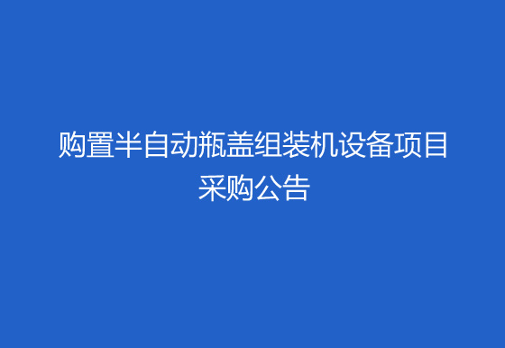 珠海经济特区AG真人瓶盖有限公司关于购置半自动瓶盖组装机（内五件）设备项目采购公告